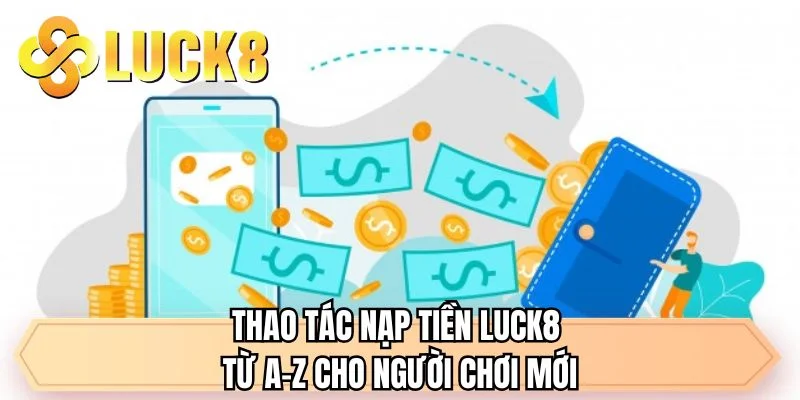 Thao tác nạp tiền LUCK8 từ A-Z cho người chơi mới